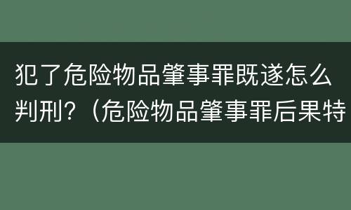 犯了危险物品肇事罪既遂怎么判刑?（危险物品肇事罪后果特别严重最高判）