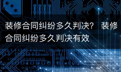 装修合同纠纷多久判决？ 装修合同纠纷多久判决有效