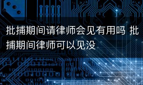 批捕期间请律师会见有用吗 批捕期间律师可以见没