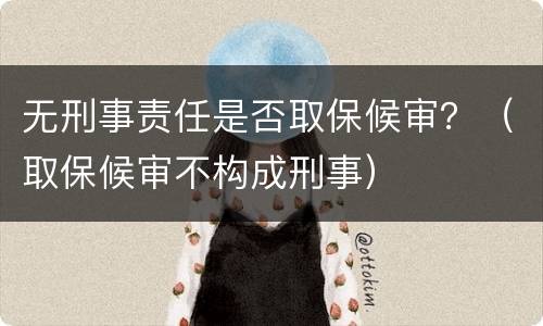 无刑事责任是否取保候审？（取保候审不构成刑事）