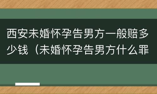 西安未婚怀孕告男方一般赔多少钱（未婚怀孕告男方什么罪）
