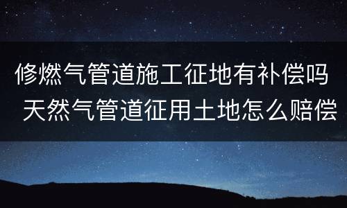 修燃气管道施工征地有补偿吗 天然气管道征用土地怎么赔偿