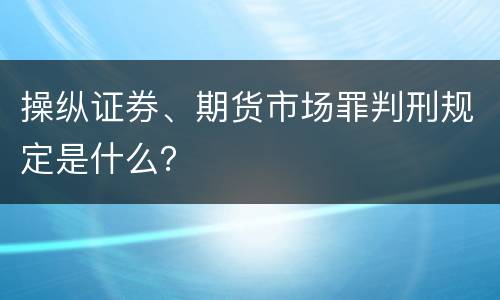 操纵证券、期货市场罪判刑规定是什么？
