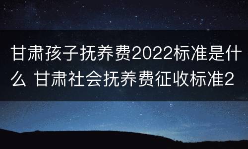 甘肃孩子抚养费2022标准是什么 甘肃社会抚养费征收标准2021