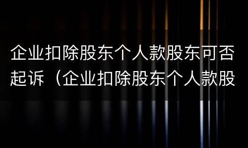 企业扣除股东个人款股东可否起诉（企业扣除股东个人款股东可否起诉法院）