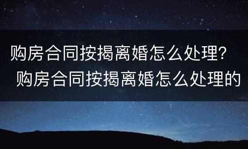 购房合同按揭离婚怎么处理？ 购房合同按揭离婚怎么处理的