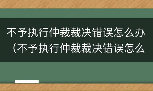 不予执行仲裁裁决错误怎么办（不予执行仲裁裁决错误怎么办呢）