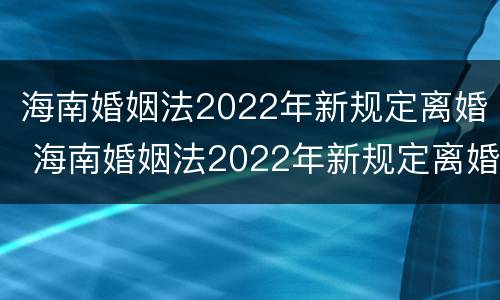 海南婚姻法2022年新规定离婚 海南婚姻法2022年新规定离婚房产分割