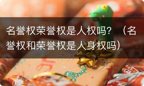 名誉权荣誉权是人权吗？（名誉权和荣誉权是人身权吗）