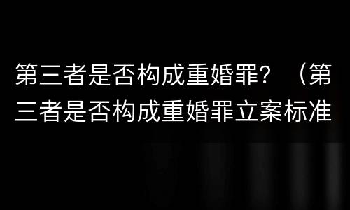 第三者是否构成重婚罪？（第三者是否构成重婚罪立案标准）