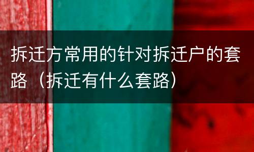 拆迁方常用的针对拆迁户的套路（拆迁有什么套路）