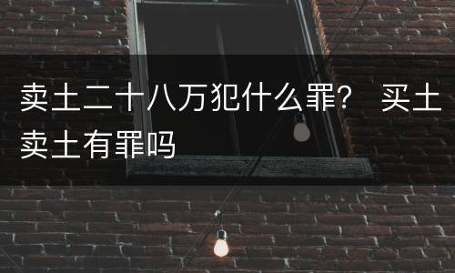 卖土二十八万犯什么罪？ 买土卖土有罪吗