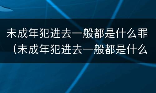 未成年犯进去一般都是什么罪（未成年犯进去一般都是什么罪行）