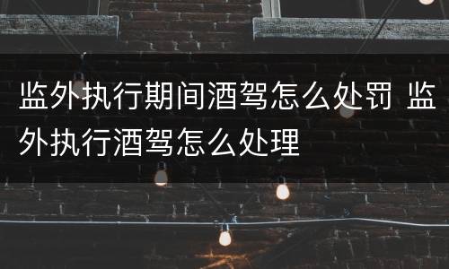 监外执行期间酒驾怎么处罚 监外执行酒驾怎么处理