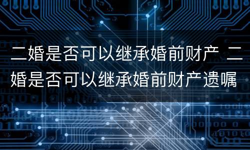 二婚是否可以继承婚前财产 二婚是否可以继承婚前财产遗嘱