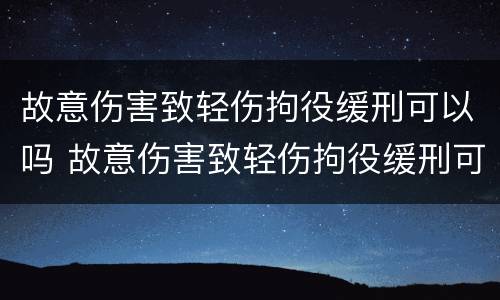故意伤害致轻伤拘役缓刑可以吗 故意伤害致轻伤拘役缓刑可以吗知乎