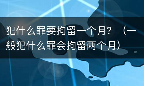 犯什么罪要拘留一个月？（一般犯什么罪会拘留两个月）