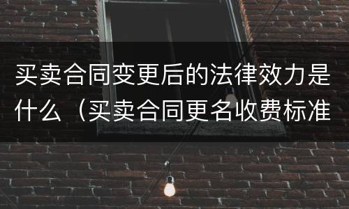 买卖合同变更后的法律效力是什么（买卖合同更名收费标准）