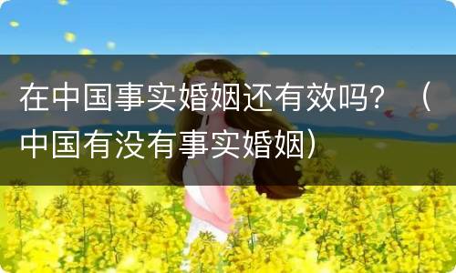 在中国事实婚姻还有效吗？（中国有没有事实婚姻）