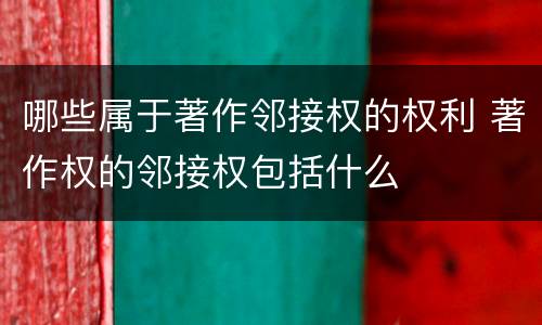 哪些属于著作邻接权的权利 著作权的邻接权包括什么