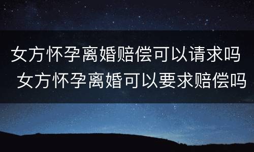 女方怀孕离婚赔偿可以请求吗 女方怀孕离婚可以要求赔偿吗