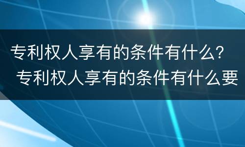 专利权人享有的条件有什么？ 专利权人享有的条件有什么要求