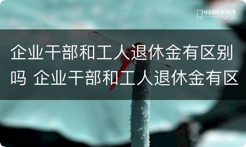 企业干部和工人退休金有区别吗 企业干部和工人退休金有区别吗