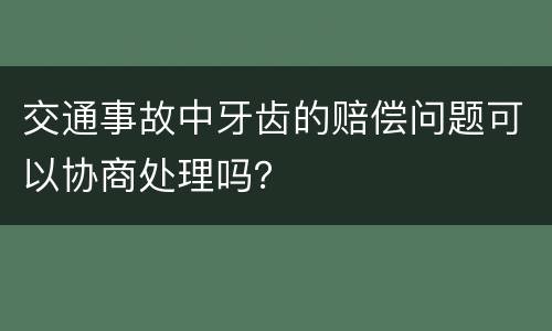 交通事故中牙齿的赔偿问题可以协商处理吗？