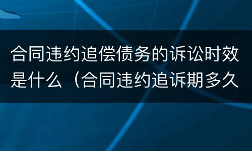 合同违约追偿债务的诉讼时效是什么（合同违约追诉期多久）