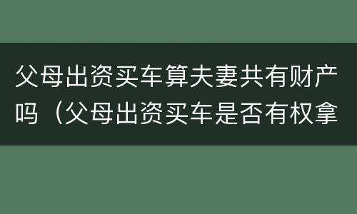 父母出资买车算夫妻共有财产吗（父母出资买车是否有权拿回）