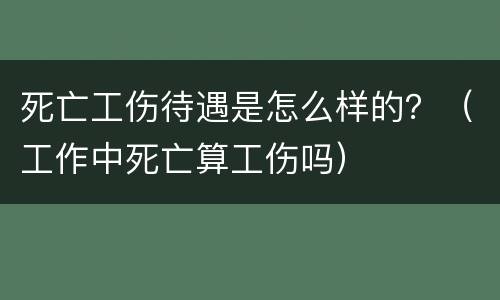 死亡工伤待遇是怎么样的？（工作中死亡算工伤吗）