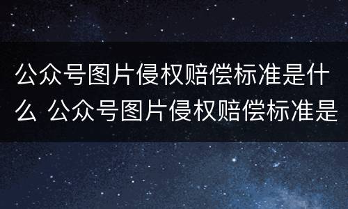公众号图片侵权赔偿标准是什么 公众号图片侵权赔偿标准是什么样的