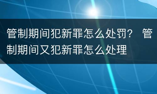 管制期间犯新罪怎么处罚？ 管制期间又犯新罪怎么处理
