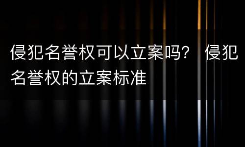 侵犯名誉权可以立案吗？ 侵犯名誉权的立案标准