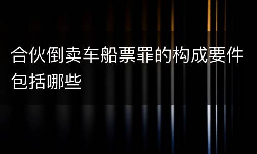 合伙倒卖车船票罪的构成要件包括哪些