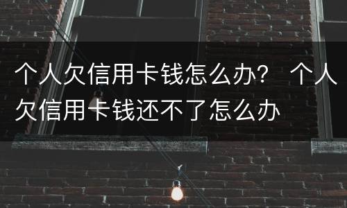 个人欠信用卡钱怎么办？ 个人欠信用卡钱还不了怎么办