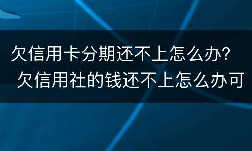 欠信用卡分期还不上怎么办？ 欠信用社的钱还不上怎么办可以分期还吗