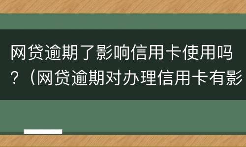 网贷逾期了影响信用卡使用吗?（网贷逾期对办理信用卡有影响吗）