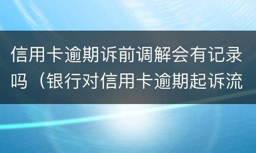 信用卡逾期诉前调解会有记录吗（银行对信用卡逾期起诉流程）