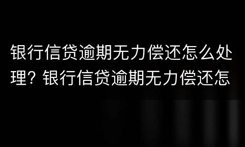 银行信贷逾期无力偿还怎么处理? 银行信贷逾期无力偿还怎么处理好