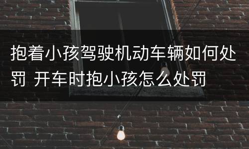 抱着小孩驾驶机动车辆如何处罚 开车时抱小孩怎么处罚