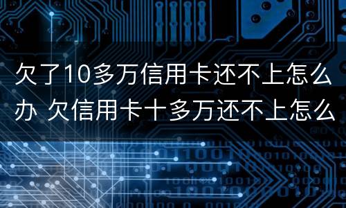 欠了10多万信用卡还不上怎么办 欠信用卡十多万还不上怎么办