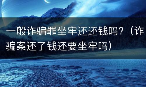 一般诈骗罪坐牢还还钱吗?（诈骗案还了钱还要坐牢吗）