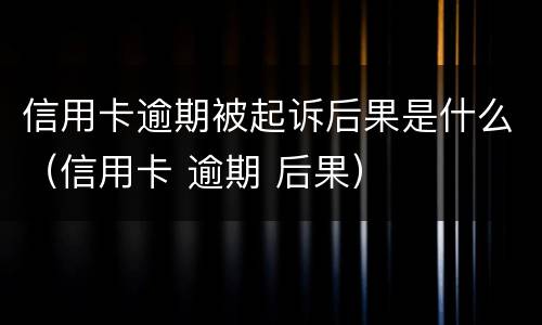 信用卡逾期被起诉后果是什么（信用卡 逾期 后果）
