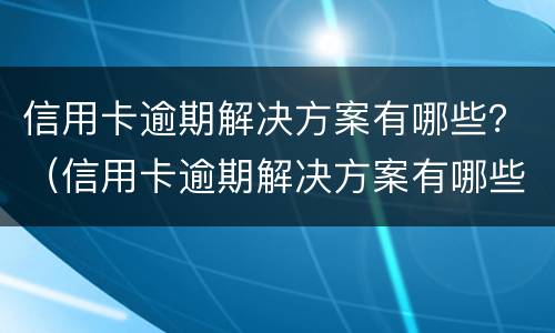 信用卡逾期解决方案有哪些？（信用卡逾期解决方案有哪些套路）