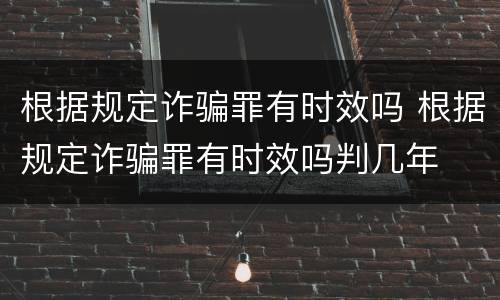 根据规定诈骗罪有时效吗 根据规定诈骗罪有时效吗判几年