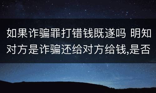 如果诈骗罪打错钱既遂吗 明知对方是诈骗还给对方给钱,是否构成诈骗罪