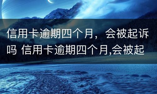 信用卡逾期四个月，会被起诉吗 信用卡逾期四个月,会被起诉吗知乎