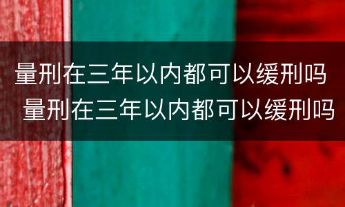 量刑在三年以内都可以缓刑吗 量刑在三年以内都可以缓刑吗对吗