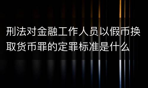 刑法对金融工作人员以假币换取货币罪的定罪标准是什么